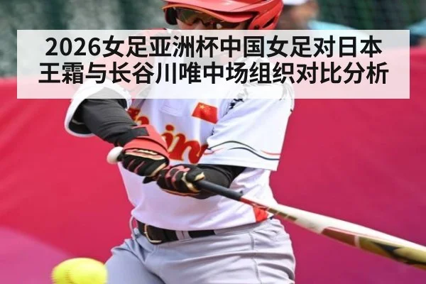 2026女足亚洲杯中国女足对日本 王霜与长谷川唯中场组织对比分析