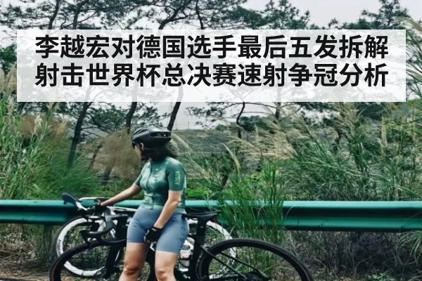李越宏对德国选手最后五发拆解 射击世界杯总决赛速射争冠分析