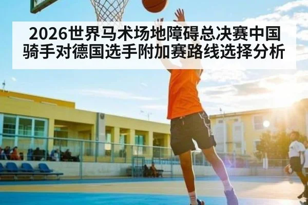 2026世界马术场地障碍总决赛中国骑手对德国选手附加赛路线选择分析
